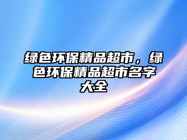 綠色環(huán)保精品超市，綠色環(huán)保精品超市名字大全