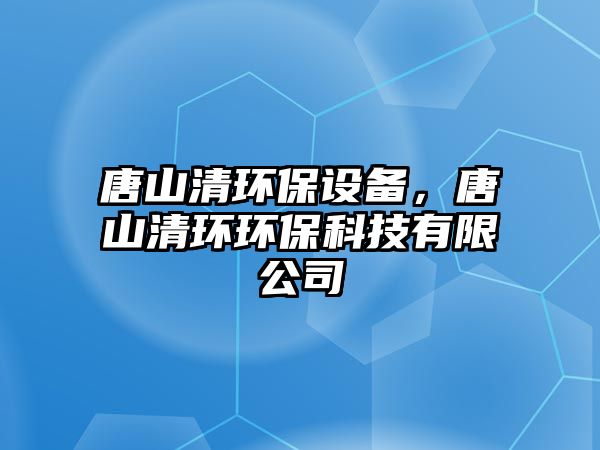 唐山清環(huán)保設(shè)備，唐山清環(huán)環(huán)?？萍加邢薰? class=