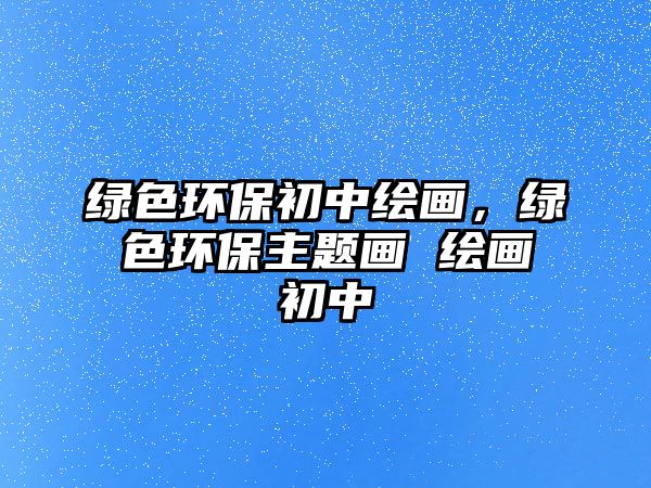 綠色環(huán)保初中繪畫(huà)，綠色環(huán)保主題畫(huà) 繪畫(huà)初中