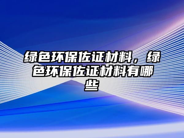 綠色環(huán)保佐證材料，綠色環(huán)保佐證材料有哪些