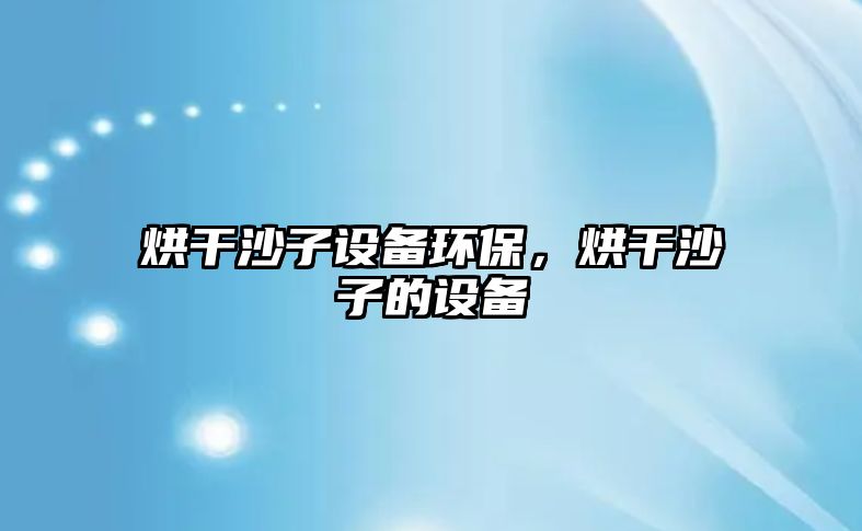 烘干沙子設(shè)備環(huán)保，烘干沙子的設(shè)備