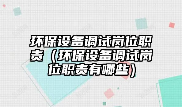 環(huán)保設(shè)備調(diào)試崗位職責(zé)（環(huán)保設(shè)備調(diào)試崗位職責(zé)有哪些）