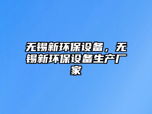 無錫新環(huán)保設(shè)備，無錫新環(huán)保設(shè)備生產(chǎn)廠家