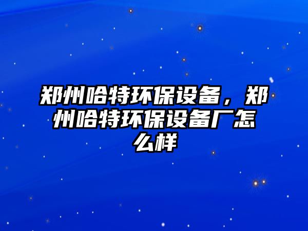 鄭州哈特環(huán)保設(shè)備，鄭州哈特環(huán)保設(shè)備廠怎么樣