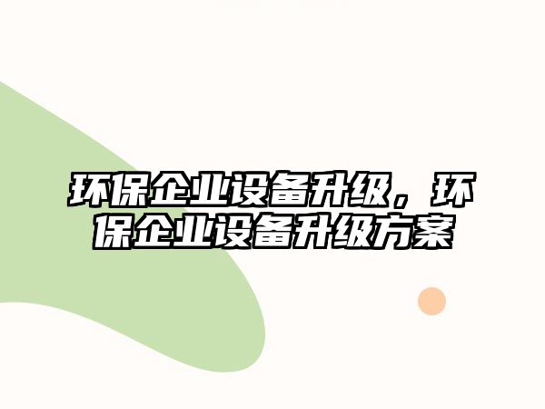 環(huán)保企業(yè)設(shè)備升級，環(huán)保企業(yè)設(shè)備升級方案