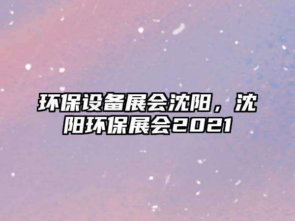 環(huán)保設(shè)備展會(huì)沈陽(yáng)，沈陽(yáng)環(huán)保展會(huì)2021