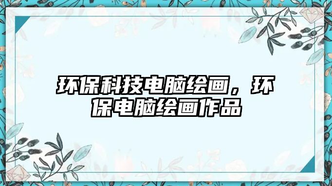 環(huán)?？萍茧娔X繪畫，環(huán)保電腦繪畫作品