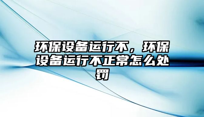 環(huán)保設(shè)備運(yùn)行不，環(huán)保設(shè)備運(yùn)行不正常怎么處罰