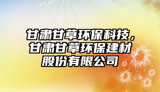 甘肅甘草環(huán)?？萍迹拭C甘草環(huán)保建材股份有限公司