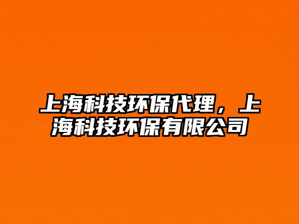 上海科技環(huán)保代理，上?？萍辑h(huán)保有限公司