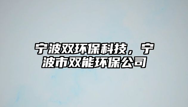 寧波雙環(huán)?？萍迹瑢幉ㄊ须p能環(huán)保公司