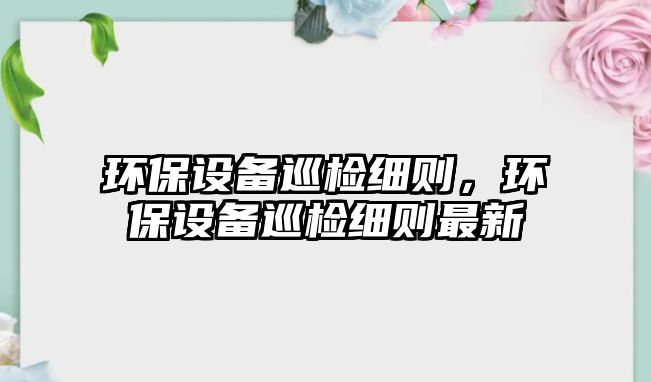 環(huán)保設備巡檢細則，環(huán)保設備巡檢細則最新