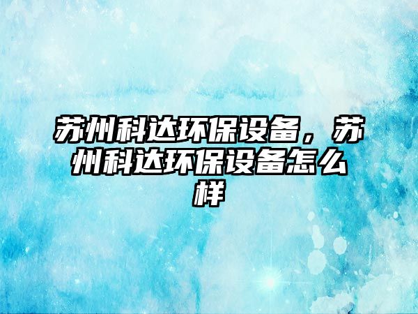 蘇州科達環(huán)保設(shè)備，蘇州科達環(huán)保設(shè)備怎么樣