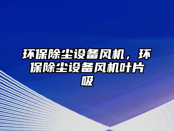 環(huán)保除塵設(shè)備風機，環(huán)保除塵設(shè)備風機葉片吸