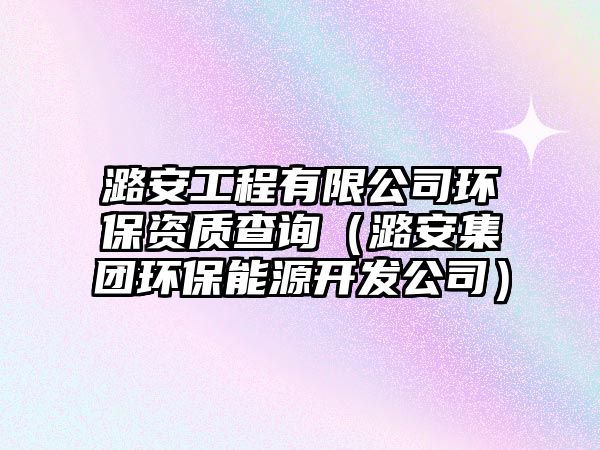 潞安工程有限公司環(huán)保資質查詢（潞安集團環(huán)保能源開發(fā)公司）