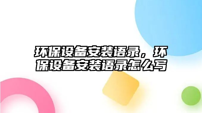 環(huán)保設(shè)備安裝語錄，環(huán)保設(shè)備安裝語錄怎么寫