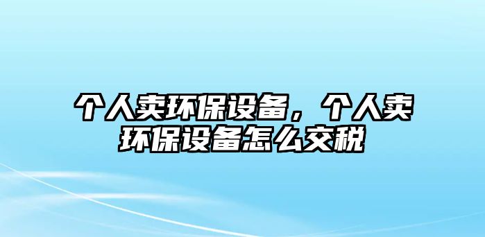 個(gè)人賣環(huán)保設(shè)備，個(gè)人賣環(huán)保設(shè)備怎么交稅