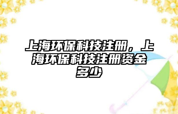 上海環(huán)?？萍甲?cè)，上海環(huán)保科技注冊(cè)資金多少