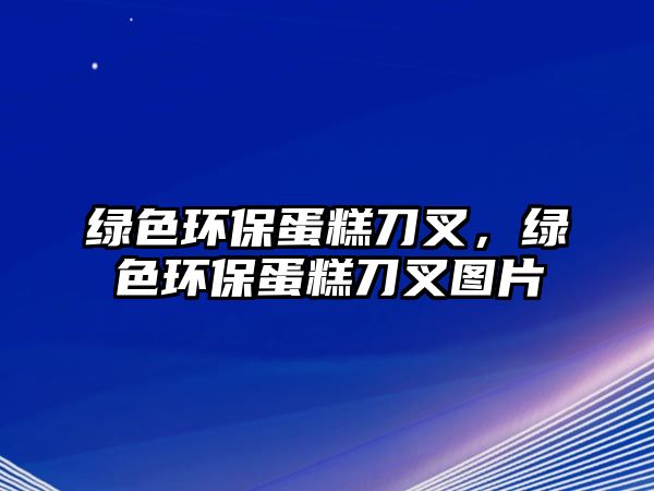 綠色環(huán)保蛋糕刀叉，綠色環(huán)保蛋糕刀叉圖片