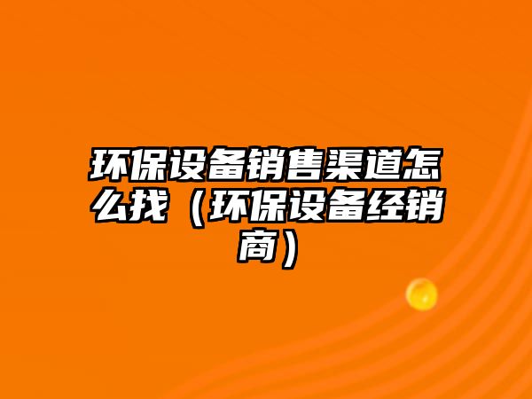 環(huán)保設(shè)備銷售渠道怎么找（環(huán)保設(shè)備經(jīng)銷商）