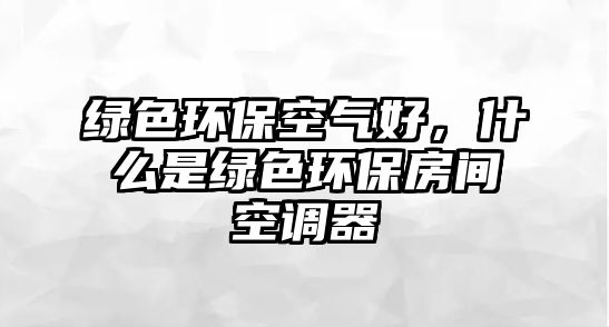 綠色環(huán)保空氣好，什么是綠色環(huán)保房間空調(diào)器