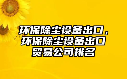 環(huán)保除塵設(shè)備出口，環(huán)保除塵設(shè)備出口貿(mào)易公司排名