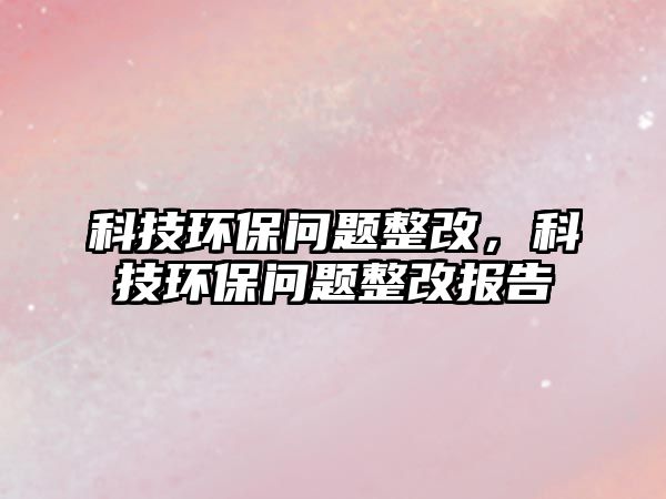 科技環(huán)保問題整改，科技環(huán)保問題整改報告