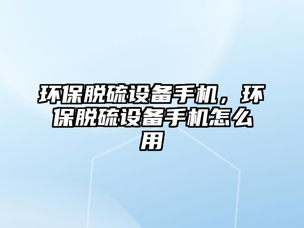 環(huán)保脫硫設備手機，環(huán)保脫硫設備手機怎么用