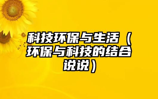 科技環(huán)保與生活（環(huán)保與科技的結(jié)合說(shuō)說(shuō)）