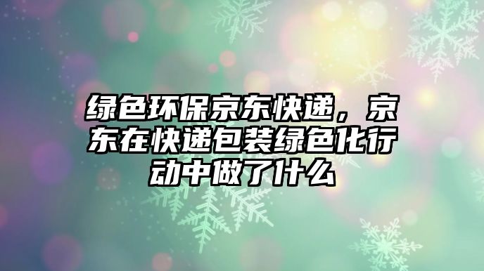 綠色環(huán)保京東快遞，京東在快遞包裝綠色化行動中做了什么