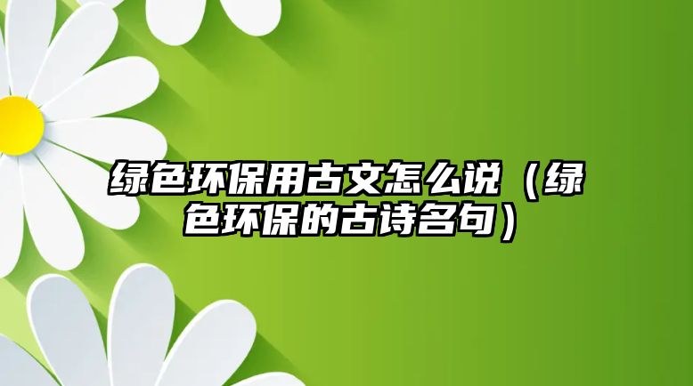 綠色環(huán)保用古文怎么說（綠色環(huán)保的古詩名句）