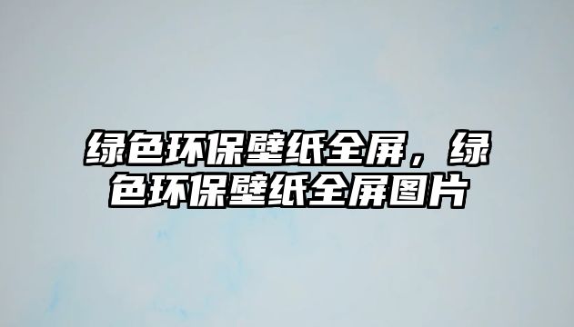 綠色環(huán)保壁紙全屏，綠色環(huán)保壁紙全屏圖片