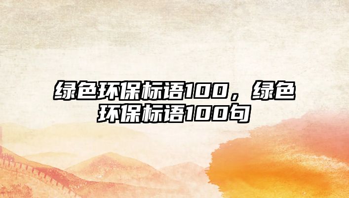 綠色環(huán)保標語100，綠色環(huán)保標語100句