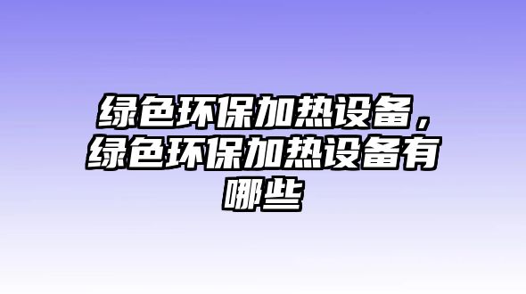 綠色環(huán)保加熱設(shè)備，綠色環(huán)保加熱設(shè)備有哪些