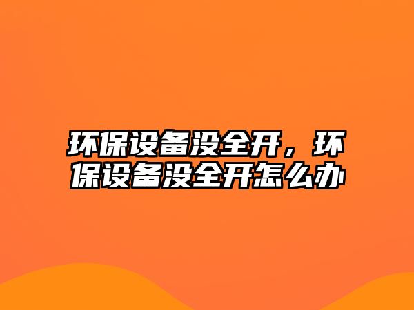 環(huán)保設備沒全開，環(huán)保設備沒全開怎么辦