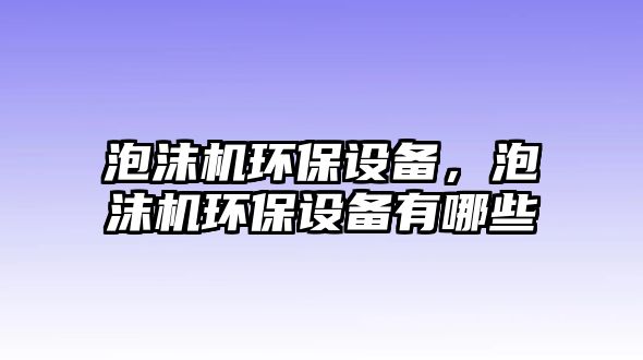 泡沫機環(huán)保設備，泡沫機環(huán)保設備有哪些