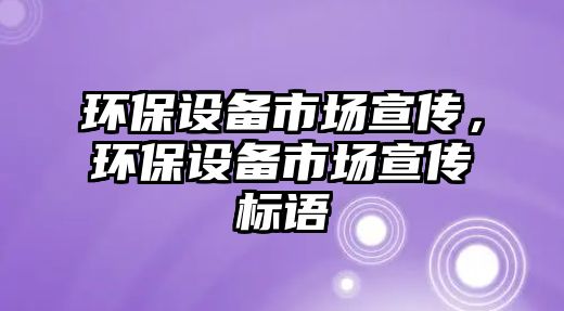 環(huán)保設備市場宣傳，環(huán)保設備市場宣傳標語