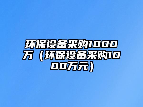 環(huán)保設(shè)備采購1000萬（環(huán)保設(shè)備采購1000萬元）