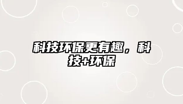 科技環(huán)保更有趣，科技+環(huán)保