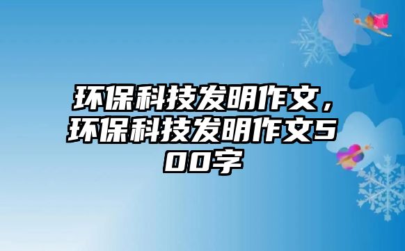 環(huán)?？萍及l(fā)明作文，環(huán)保科技發(fā)明作文500字