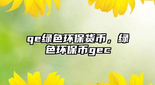 qe綠色環(huán)保貨幣，綠色環(huán)保幣gec