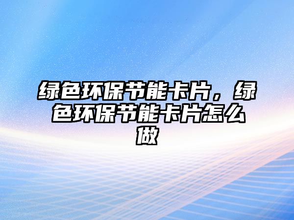 綠色環(huán)保節(jié)能卡片，綠色環(huán)保節(jié)能卡片怎么做