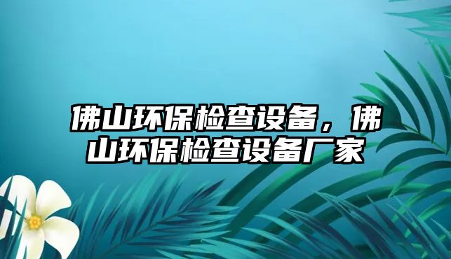 佛山環(huán)保檢查設(shè)備，佛山環(huán)保檢查設(shè)備廠家