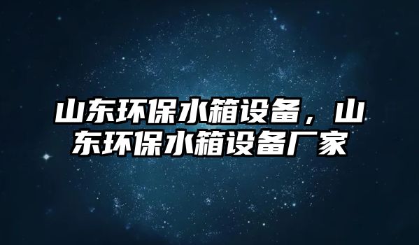 山東環(huán)保水箱設(shè)備，山東環(huán)保水箱設(shè)備廠家