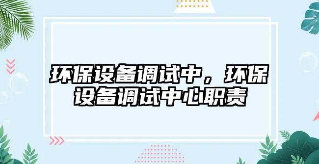 環(huán)保設備調試中，環(huán)保設備調試中心職責