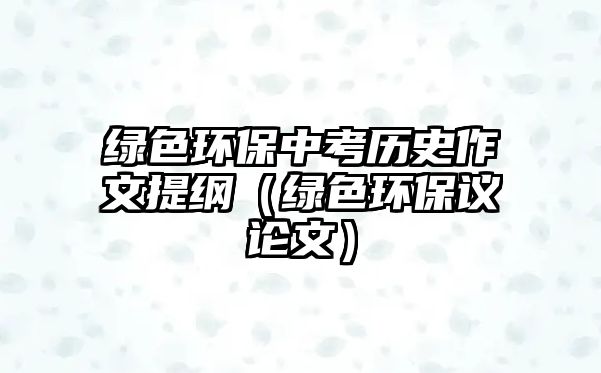 綠色環(huán)保中考?xì)v史作文提綱（綠色環(huán)保議論文）