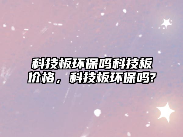 科技板環(huán)保嗎科技板價格，科技板環(huán)保嗎?