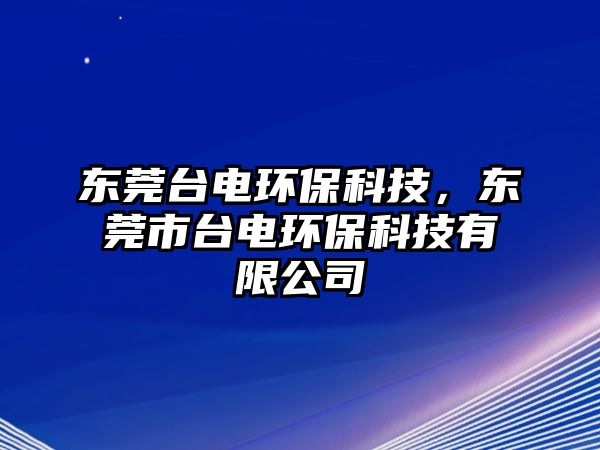 東莞臺電環(huán)?？萍?，東莞市臺電環(huán)?？萍加邢薰? class=