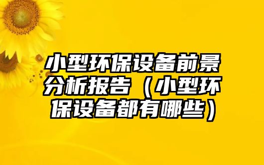 小型環(huán)保設(shè)備前景分析報告（小型環(huán)保設(shè)備都有哪些）