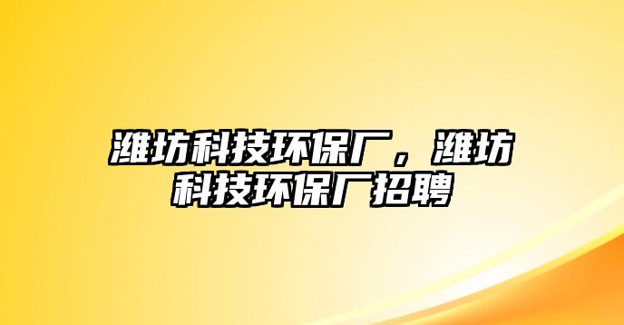 濰坊科技環(huán)保廠，濰坊科技環(huán)保廠招聘